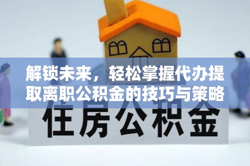 扶余解锁未来，轻松掌握代办提取离职公积金的技巧与策略
