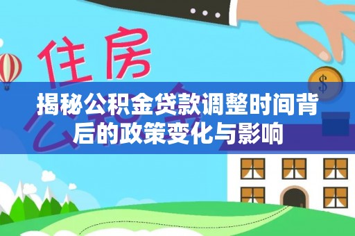 扶余揭秘公积金贷款调整时间背后的政策变化与影响