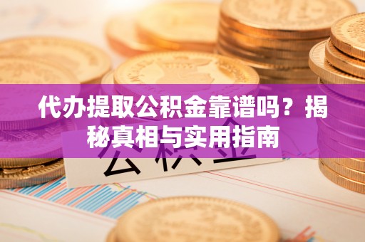 扶余代办提取公积金靠谱吗？揭秘真相与实用指南