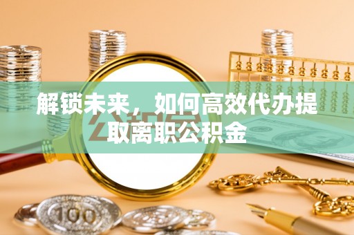 扶余解锁未来，如何高效代办提取离职公积金