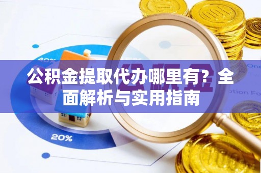扶余公积金提取代办哪里有？全面解析与实用指南