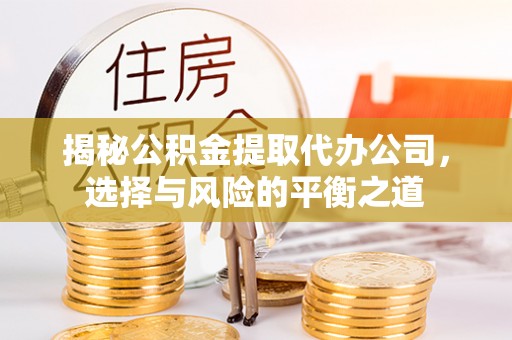 扶余揭秘公积金提取代办公司，选择与风险的平衡之道