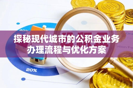 扶余探秘现代城市的公积金业务办理流程与优化方案
