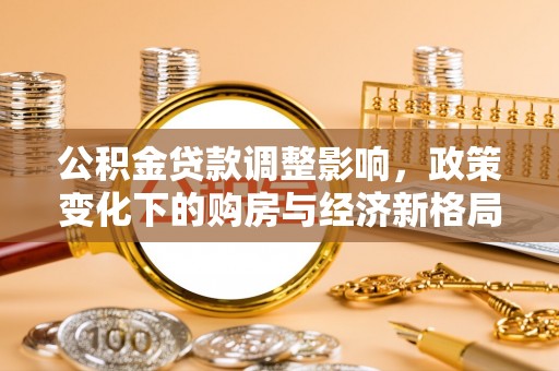 扶余公积金贷款调整影响，政策变化下的购房与经济新格局