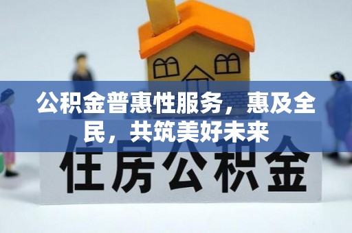 扶余公积金普惠性服务，惠及全民，共筑美好未来