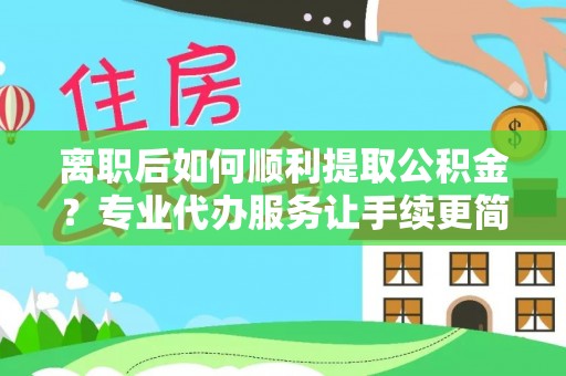 扶余离职后如何顺利提取公积金？专业代办服务让手续更简单