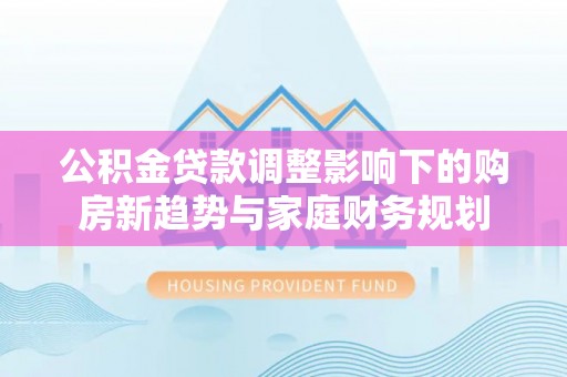 扶余公积金贷款调整影响下的购房新趋势与家庭财务规划