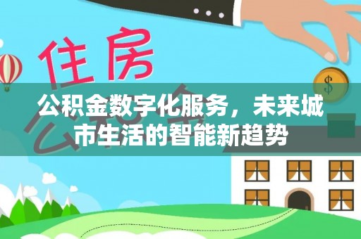 扶余公积金数字化服务，未来城市生活的智能新趋势