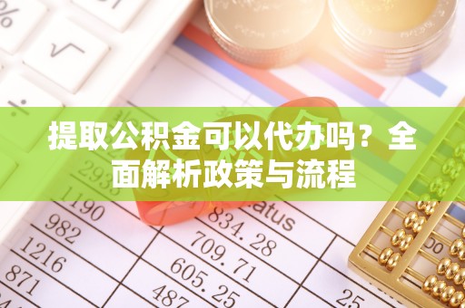 扶余提取公积金可以代办吗？全面解析政策与流程