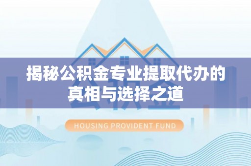 扶余揭秘公积金专业提取代办的真相与选择之道