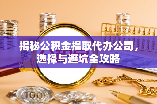 扶余揭秘公积金提取代办公司，选择与避坑全攻略