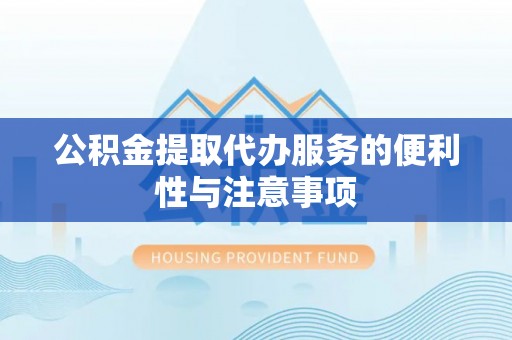 扶余公积金提取代办服务的便利性与注意事项