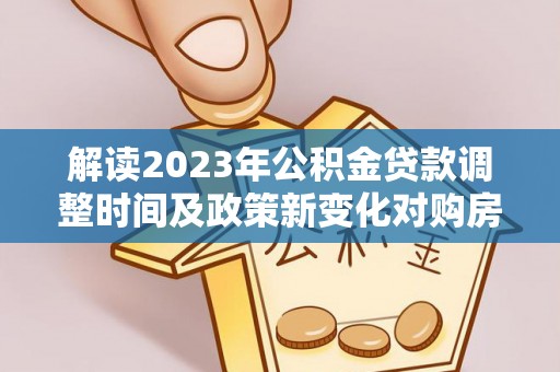 扶余解读2023年公积金贷款调整时间及政策新变化对购房的影响