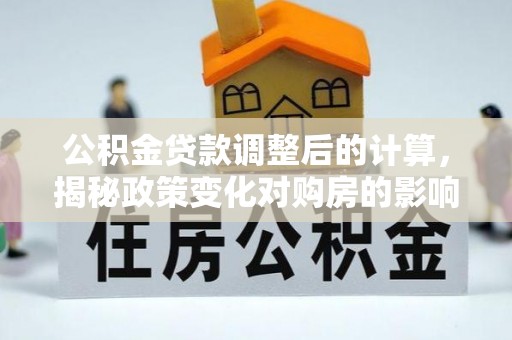 扶余公积金贷款调整后的计算，揭秘政策变化对购房的影响
