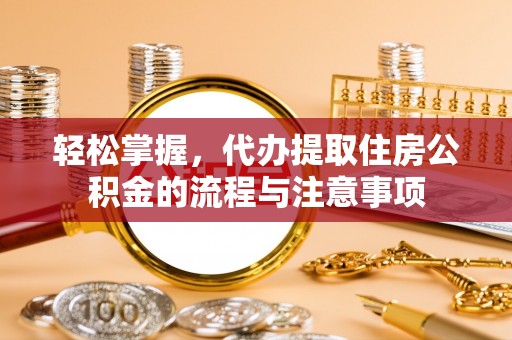 扶余轻松掌握，代办提取住房公积金的流程与注意事项
