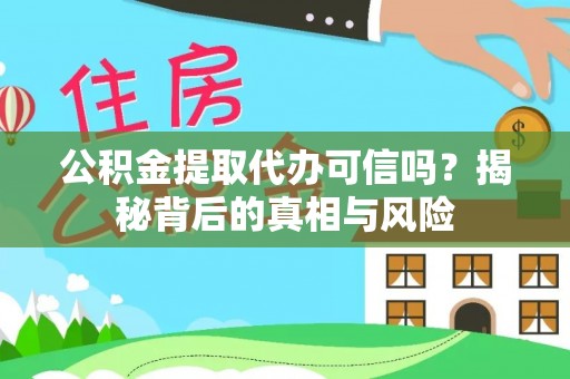 扶余公积金提取代办可信吗？揭秘背后的真相与风险