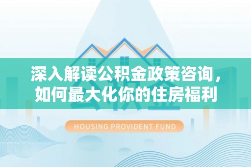 扶余深入解读公积金政策咨询，如何最大化你的住房福利