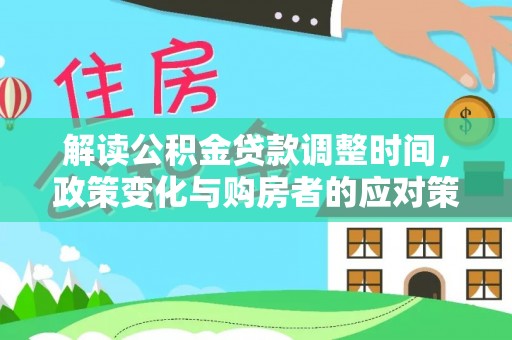 扶余解读公积金贷款调整时间，政策变化与购房者的应对策略