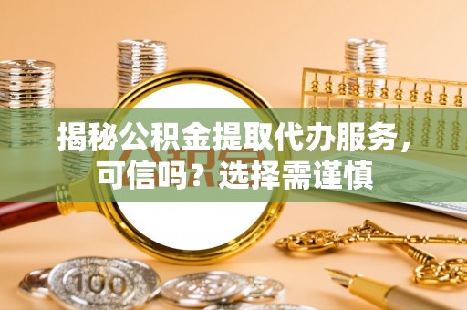 扶余揭秘公积金提取代办服务，可信吗？选择需谨慎
