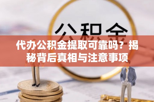 扶余代办公积金提取可靠吗？揭秘背后真相与注意事项