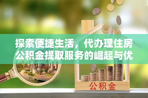 扶余探索便捷生活，代办理住房公积金提取服务的崛起与优势