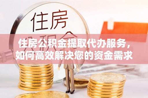 扶余住房公积金提取代办服务，如何高效解决您的资金需求