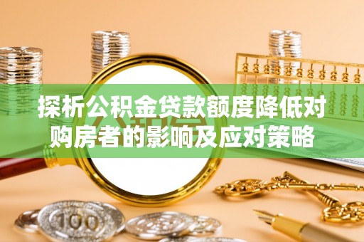 扶余探析公积金贷款额度降低对购房者的影响及应对策略