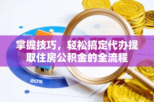 扶余掌握技巧，轻松搞定代办提取住房公积金的全流程
