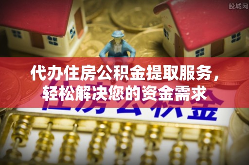 扶余代办住房公积金提取服务，轻松解决您的资金需求