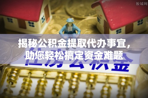 扶余揭秘公积金提取代办事宜，助您轻松搞定资金难题