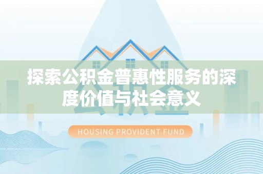 扶余探索公积金普惠性服务的深度价值与社会意义