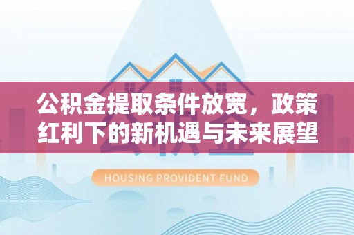 扶余公积金提取条件放宽，政策红利下的新机遇与未来展望