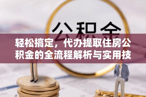 扶余轻松搞定，代办提取住房公积金的全流程解析与实用技巧