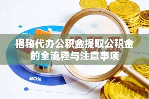 扶余揭秘代办公积金提取公积金的全流程与注意事项