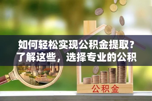 扶余如何轻松实现公积金提取？了解这些，选择专业的公积金提取代办服务
