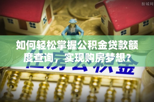 扶余如何轻松掌握公积金贷款额度查询，实现购房梦想？