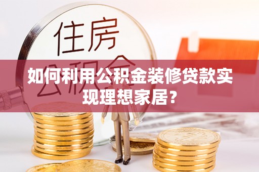 扶余如何利用公积金装修贷款实现理想家居？
