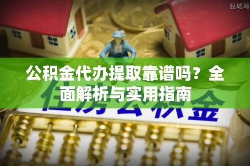 扶余公积金代办提取靠谱吗？全面解析与实用指南