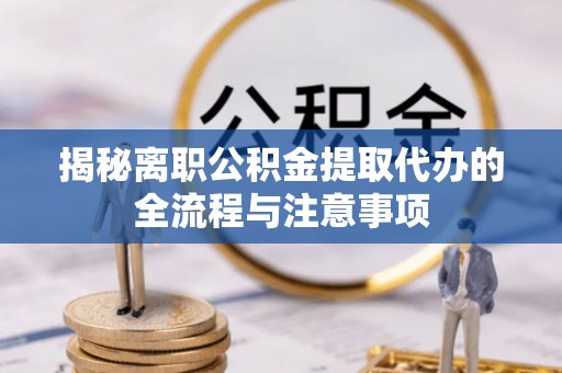 扶余揭秘离职公积金提取代办的全流程与注意事项