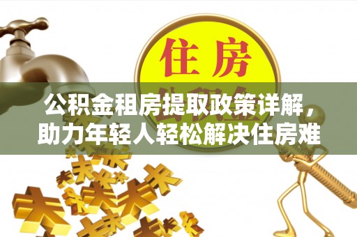 扶余公积金租房提取政策详解，助力年轻人轻松解决住房难题