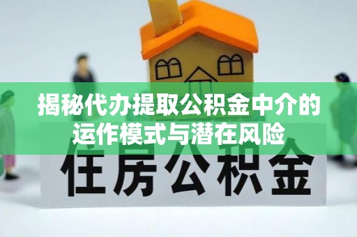 扶余揭秘代办提取公积金中介的运作模式与潜在风险