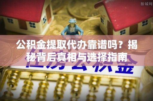 扶余公积金提取代办靠谱吗？揭秘背后真相与选择指南