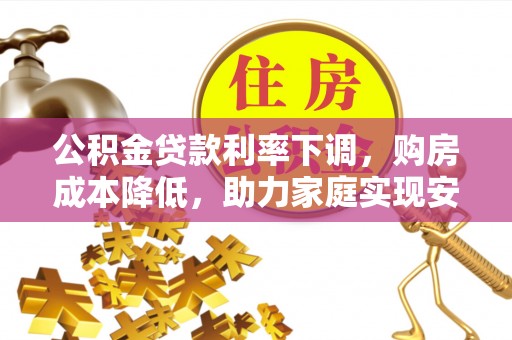 扶余公积金贷款利率下调，购房成本降低，助力家庭实现安居梦