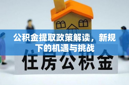 扶余公积金提取政策解读，新规下的机遇与挑战