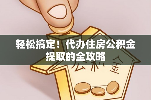 扶余轻松搞定！代办住房公积金提取的全攻略