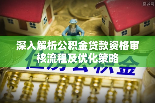 扶余深入解析公积金贷款资格审核流程及优化策略