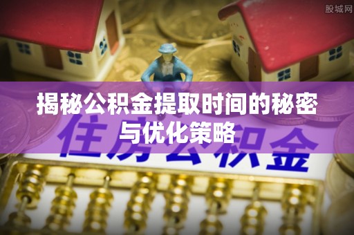扶余揭秘公积金提取时间的秘密与优化策略
