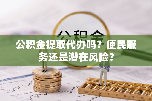 扶余公积金提取代办吗？便民服务还是潜在风险？