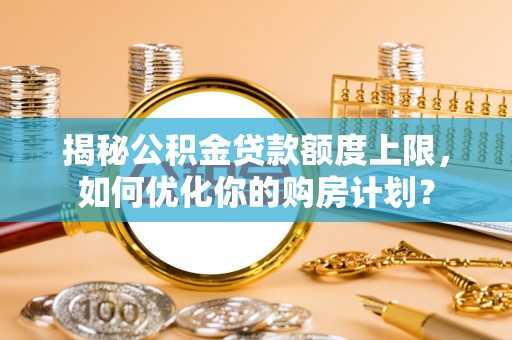 扶余揭秘公积金贷款额度上限，如何优化你的购房计划？