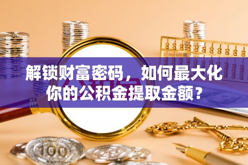 扶余解锁财富密码，如何最大化你的公积金提取金额？